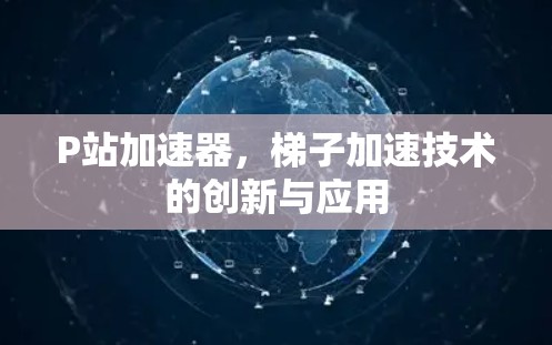 P站加速器,梯子加速技术的创新与应用 P站加速器,梯子加速技术的创新与应用