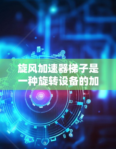 旋风加速器梯子是一种旋转设备的加速装置,主要应用于提升设备效率。它通过利用旋转带来的惯性效应加速,适用于各种需要高速旋转的设备。以下是对其的详细分析 旋风加速器梯子是一种旋转设备的加速装置,主要应用于提升设备效率。它通过利用旋转带来的惯性效应加速,适用于各种需要高速旋转的设备。以下是对其的详细分析