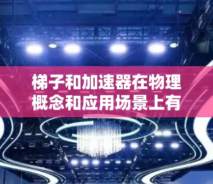 梯子和加速器在物理概念和应用场景上有所不同,以下是它们的主要区别 梯子和加速器在物理概念和应用场景上有所不同,以下是它们的主要区别