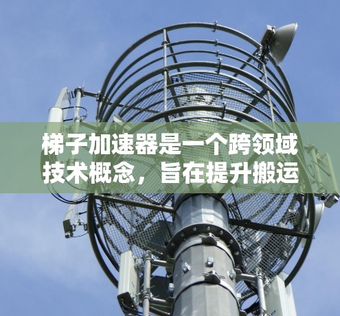 梯子加速器是一个跨领域技术概念,旨在提升搬运效率并优化设计。以下是对其用途的详细分析 梯子加速器是一个跨领域技术概念,旨在提升搬运效率并优化设计。以下是对其用途的详细分析