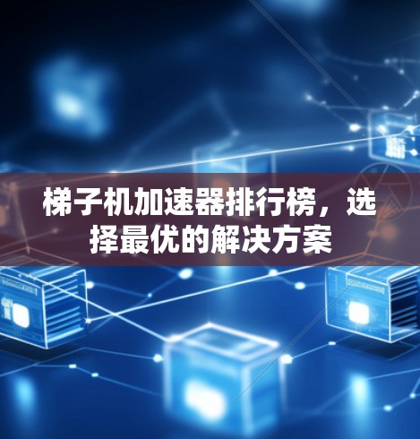 梯子机加速器排行榜,选择最优的解决方案 梯子机加速器排行榜,选择最优的解决方案
