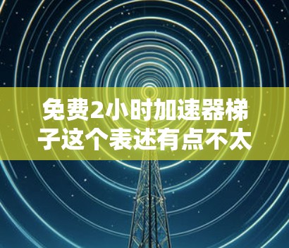免费2小时加速器梯子这个表述有点不太通顺,可能是指免费2小时加速器或2小时加速器梯子。以下是一些可能的解释和建议 免费2小时加速器梯子这个表述有点不太通顺,可能是指免费2小时加速器或2小时加速器梯子。以下是一些可能的解释和建议