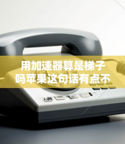 用加速器算是梯子吗苹果这句话有点不太通顺,可能是想表达苹果的加速器是否像梯子一样被用来帮助加速或升级产品。以下是一些可能的解释和分析 用加速器算是梯子吗苹果这句话有点不太通顺,可能是想表达苹果的加速器是否像梯子一样被用来帮助加速或升级产品。以下是一些可能的解释和分析