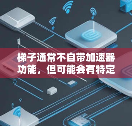 梯子通常不自带加速器功能,但可能会有特定情况下具备辅助功能。以下是梯子的基本情况和可能的加速器辅助功能 梯子通常不自带加速器功能,但可能会有特定情况下具备辅助功能。以下是梯子的基本情况和可能的加速器辅助功能