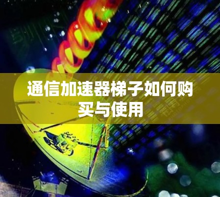 通信加速器梯子如何购买与使用 通信加速器梯子如何购买与使用