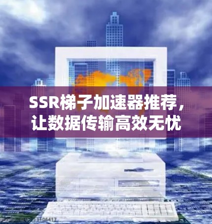 SSR梯子加速器推荐,让数据传输高效无忧 SSR梯子加速器推荐,让数据传输高效无忧