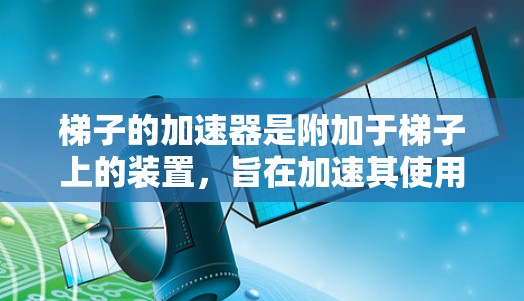 梯子的加速器是附加于梯子上的装置,旨在加速其使用以提高安全性和效率。以下是关于梯子加速器的详细信息 梯子的加速器是附加于梯子上的装置,旨在加速其使用以提高安全性和效率。以下是关于梯子加速器的详细信息
