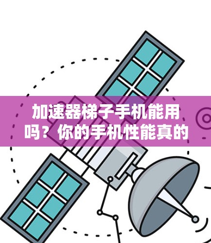 加速器梯子手机能用吗?你的手机性能真的能升级到这个水平吗? 加速器梯子手机能用吗?你的手机性能真的能升级到这个水平吗?