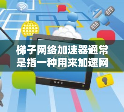 梯子网络加速器通常是指一种用来加速网络连接的软件或网站,通常用于提升网络速度。免费版可能意味着功能免费,但可能存在一些限制,例如速度限制、用户数量限制、可能的广告、或流量限制等 梯子网络加速器通常是指一种用来加速网络连接的软件或网站,通常用于提升网络速度。免费版可能意味着功能免费,但可能存在一些限制,例如速度限制、用户数量限制、可能的广告、或流量限制等
