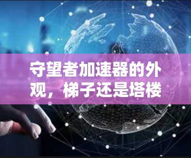 守望者加速器的外观,梯子还是塔楼? 守望者加速器的外观,梯子还是塔楼?
