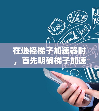 在选择梯子加速器时,首先明确梯子加速器的功能和需求。然后,根据以下步骤进行比较和选择 在选择梯子加速器时,首先明确梯子加速器的功能和需求。然后,根据以下步骤进行比较和选择