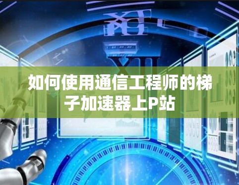 如何使用通信工程师的梯子加速器上P站 如何使用通信工程师的梯子加速器上P站