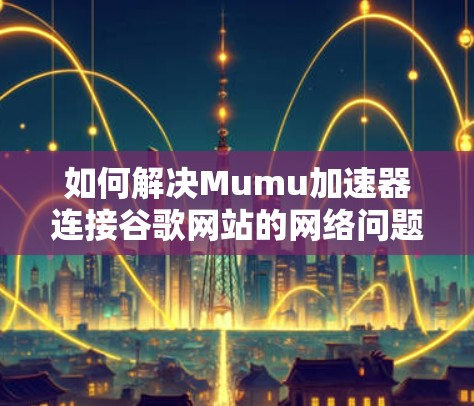如何解决Mumu加速器连接谷歌网站的网络问题 如何解决Mumu加速器连接谷歌网站的网络问题