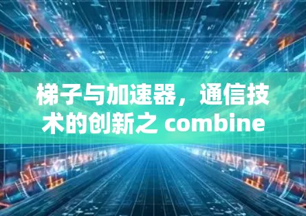 梯子与加速器,通信技术的创新之 combines 梯子与加速器,通信技术的创新之 combines