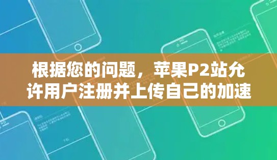 根据您的问题,苹果P2站允许用户注册并上传自己的加速工具,但加速器的使用需要通过P2站的特定渠道进行。以下是具体的步骤和注意事项 根据您的问题,苹果P2站允许用户注册并上传自己的加速工具,但加速器的使用需要通过P2站的特定渠道进行。以下是具体的步骤和注意事项