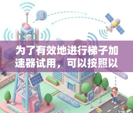 为了有效地进行梯子加速器试用,可以按照以下步骤进行 为了有效地进行梯子加速器试用,可以按照以下步骤进行