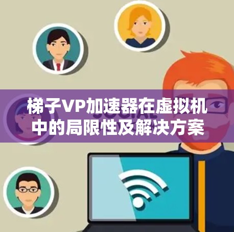 梯子VP加速器在虚拟机中的局限性及解决方案 梯子VP加速器在虚拟机中的局限性及解决方案