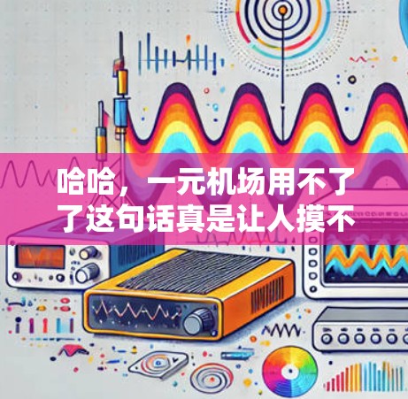 哈哈,一元机场用不了了这句话真是让人摸不着头脑!不过没关系,我们来看看这个问题。首先,一元在这里指的是一个或者一个点,而机场是指一个地方,所以一元机场听起来像是说一个机场,但用不了似乎有点反直觉 哈哈,一元机场用不了了这句话真是让人摸不着头脑!不过没关系,我们来看看这个问题。首先,一元在这里指的是一个或者一个点,而机场是指一个地方,所以一元机场听起来像是说一个机场,但用不了似乎有点反直觉
