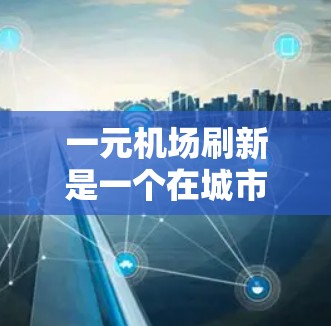 一元机场刷新是一个在城市运营中创新的概念,旨在在一个城市中建立或优化一个主要机场,以提高资源利用率和运营效率。以下是对这一概念的详细分析和总结 一元机场刷新是一个在城市运营中创新的概念,旨在在一个城市中建立或优化一个主要机场,以提高资源利用率和运营效率。以下是对这一概念的详细分析和总结