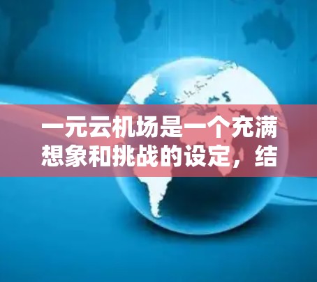 一元云机场是一个充满想象和挑战的设定,结合了飞行、航程、时间和信息展示等多个方面。以下是对其核心元素的详细分析和探讨 一元云机场是一个充满想象和挑战的设定,结合了飞行、航程、时间和信息展示等多个方面。以下是对其核心元素的详细分析和探讨