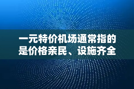 一元特价机场通常指的是价格亲民、设施齐全、交通便利的机场。以下是一些推荐,供您参考 一元特价机场通常指的是价格亲民、设施齐全、交通便利的机场。以下是一些推荐,供您参考