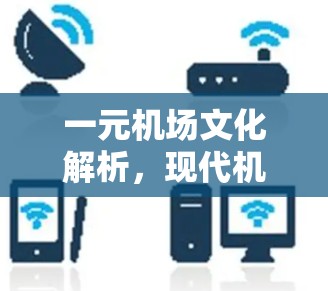 一元机场文化解析,现代机场的创新与发展 一元机场文化解析,现代机场的创新与发展