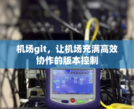 机场git,让机场充满高效协作的版本控制 机场git,让机场充满高效协作的版本控制