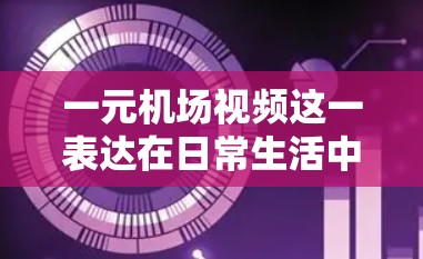 一元机场视频这一表达在日常生活中可能不太常见,但如果你是在寻找一种独特的、以单一主题为核心的视频制作方式,那么以下是一些可能的思路和建议 一元机场视频这一表达在日常生活中可能不太常见,但如果你是在寻找一种独特的、以单一主题为核心的视频制作方式,那么以下是一些可能的思路和建议
