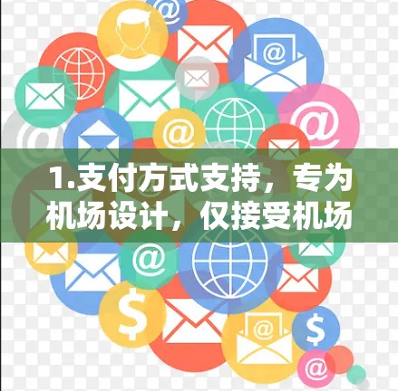 1.支付方式支持,专为机场设计,仅接受机场提供的电子支付方式(如支付宝、微信支付等) 1.支付方式支持,专为机场设计,仅接受机场提供的电子支付方式(如支付宝、微信支付等)