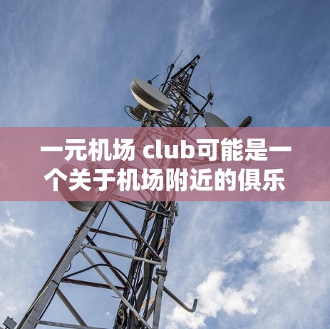 一元机场 club可能是一个关于机场附近的俱乐部,提供娱乐、休息或服务的活动。具体含义可能因俱乐部而异,但通常这类俱乐部可能提供如免费的娱乐设施、休息时间、甚至一些活动。以下是一些可能的解释和回答 一元机场 club可能是一个关于机场附近的俱乐部,提供娱乐、休息或服务的活动。具体含义可能因俱乐部而异,但通常这类俱乐部可能提供如免费的娱乐设施、休息时间、甚至一些活动。以下是一些可能的解释和回答