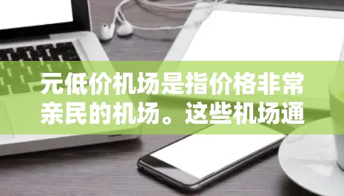 元低价机场是指价格非常亲民的机场。这些机场通常位于经济发达但交通便利但距离市中心较远的地区,或者是在城市中心附近有特殊设计的机场。以下是一些常见的例子 元低价机场是指价格非常亲民的机场。这些机场通常位于经济发达但交通便利但距离市中心较远的地区,或者是在城市中心附近有特殊设计的机场。以下是一些常见的例子