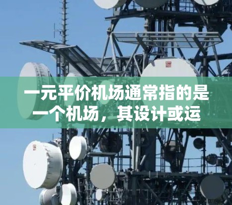 一元平价机场通常指的是一个机场,其设计或运营使得它能够满足大部分旅客或乘客的需求,同时价格相对较低。这种机场可能具有以下特点 一元平价机场通常指的是一个机场,其设计或运营使得它能够满足大部分旅客或乘客的需求,同时价格相对较低。这种机场可能具有以下特点