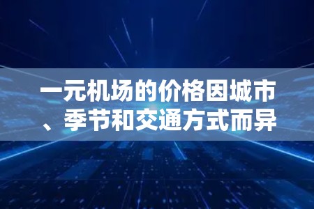一元机场的价格因城市、季节和交通方式而异,以下是一些常见的价格范围和调整情况 一元机场的价格因城市、季节和交通方式而异,以下是一些常见的价格范围和调整情况