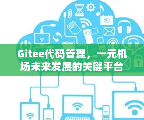 Gitee代码管理,一元机场未来发展的关键平台 Gitee代码管理,一元机场未来发展的关键平台