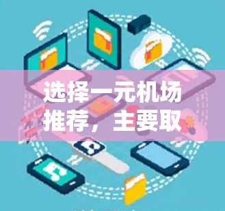 选择一元机场推荐,主要取决于你的需求和旅行计划。以下是一元机场推荐的几个关键因素,供你参考 选择一元机场推荐,主要取决于你的需求和旅行计划。以下是一元机场推荐的几个关键因素,供你参考
