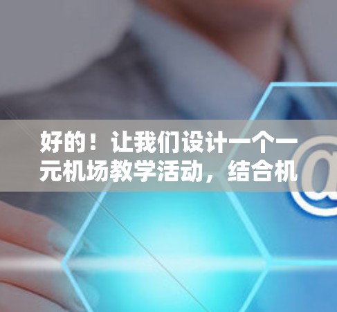 好的!让我们设计一个一元机场教学活动,结合机场的特色和教育元素,让学生在繁忙的机场环境中学习到实用的知识。这个活动将让学生们通过互动和游戏来学习机场的设施和运作,同时感受到机场的紧张氛围 好的!让我们设计一个一元机场教学活动,结合机场的特色和教育元素,让学生在繁忙的机场环境中学习到实用的知识。这个活动将让学生们通过互动和游戏来学习机场的设施和运作,同时感受到机场的紧张氛围