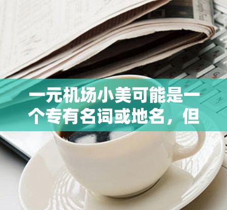 一元机场小美可能是一个专有名词或地名,但根据查询信息,我了解到小美可能是一个常见的景点名称,位于中国北京城的朝阳区。以下是一个关于小美的详细介绍 一元机场小美可能是一个专有名词或地名,但根据查询信息,我了解到小美可能是一个常见的景点名称,位于中国北京城的朝阳区。以下是一个关于小美的详细介绍