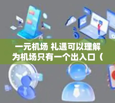 一元机场 礼遇可以理解为机场只有一个出入口(例如 escalator 或 GPS)或只有一个服务窗口,以及机场对游客的接待方式。以下是一些可能的解释 一元机场 礼遇可以理解为机场只有一个出入口(例如 escalator 或 GPS)或只有一个服务窗口,以及机场对游客的接待方式。以下是一些可能的解释