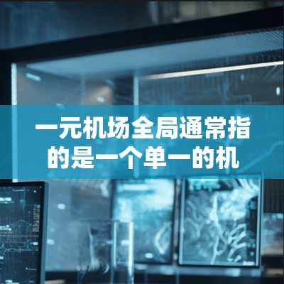 一元机场全局通常指的是一个单一的机场,如北京首都国际机场(BIC)作为一个整体来管理和服务。以下是一元机场的管理背景和特点 一元机场全局通常指的是一个单一的机场,如北京首都国际机场(BIC)作为一个整体来管理和服务。以下是一元机场的管理背景和特点
