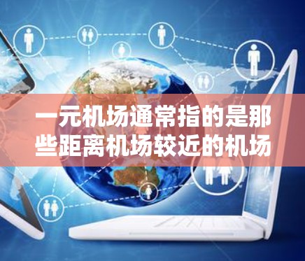 一元机场通常指的是那些距离机场较近的机场,比如北京的机场,因为北京靠近大兴国际机场,所以通常被称为一元机场。一元机场在交通管理方面具有重要的作用,其中测速器是一种常用的交通管理工具 一元机场通常指的是那些距离机场较近的机场,比如北京的机场,因为北京靠近大兴国际机场,所以通常被称为一元机场。一元机场在交通管理方面具有重要的作用,其中测速器是一种常用的交通管理工具