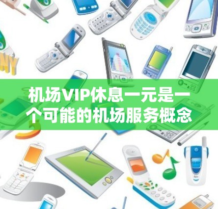 机场VIP休息一元是一个可能的机场服务概念,通常涉及在某个休息区或特定区域提供折扣或免费休息。以下是对该概念的详细分析和解释 机场VIP休息一元是一个可能的机场服务概念,通常涉及在某个休息区或特定区域提供折扣或免费休息。以下是对该概念的详细分析和解释