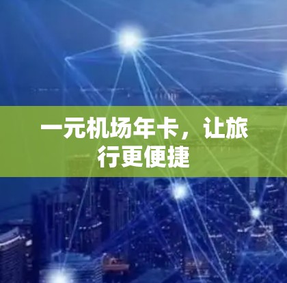 一元机场年卡,让旅行更便捷 一元机场年卡,让旅行更便捷
