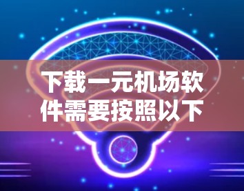 下载一元机场软件需要按照以下步骤进行 下载一元机场软件需要按照以下步骤进行