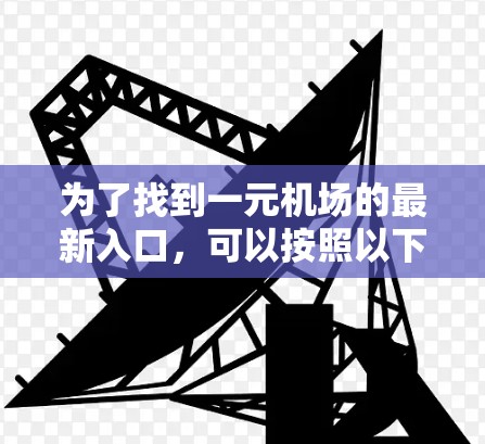 为了找到一元机场的最新入口,可以按照以下步骤进行 为了找到一元机场的最新入口,可以按照以下步骤进行