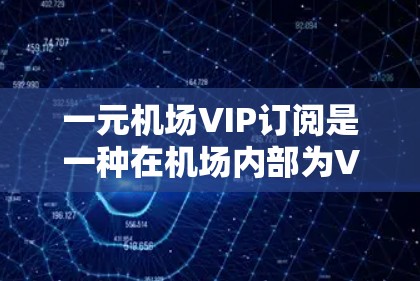 一元机场VIP订阅是一种在机场内部为VIP客户提供的优惠服务,旨在提升客户在机场内的出行体验和效率。以下是对这一服务特点的详细解析 一元机场VIP订阅是一种在机场内部为VIP客户提供的优惠服务,旨在提升客户在机场内的出行体验和效率。以下是对这一服务特点的详细解析