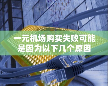 一元机场购买失败可能是因为以下几个原因 一元机场购买失败可能是因为以下几个原因