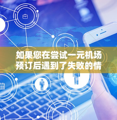 如果您在尝试一元机场预订后遇到了失败的情况,以下是一些建议和步骤,帮助您解决问题 如果您在尝试一元机场预订后遇到了失败的情况,以下是一些建议和步骤,帮助您解决问题