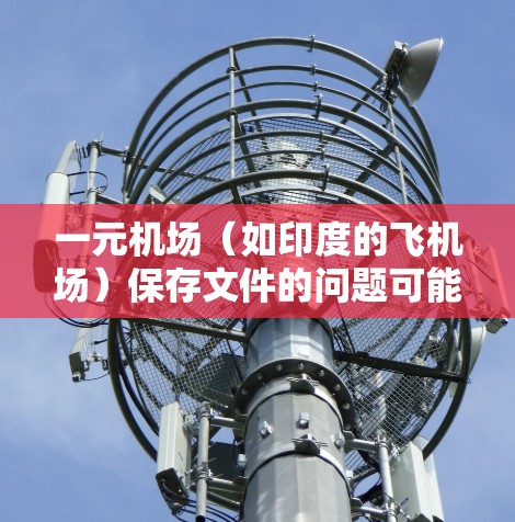 一元机场(如印度的飞机场)保存文件的问题可能与保存条件相关。以下是一些常见的问题和解决方案 一元机场(如印度的飞机场)保存文件的问题可能与保存条件相关。以下是一些常见的问题和解决方案