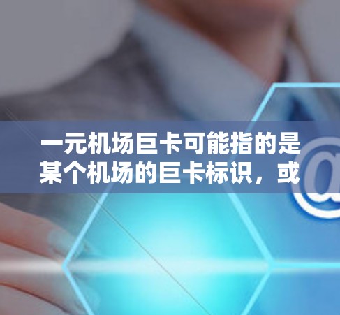 一元机场巨卡可能指的是某个机场的巨卡标识,或者是一元门票。以下是一些可能的解释 一元机场巨卡可能指的是某个机场的巨卡标识,或者是一元门票。以下是一些可能的解释