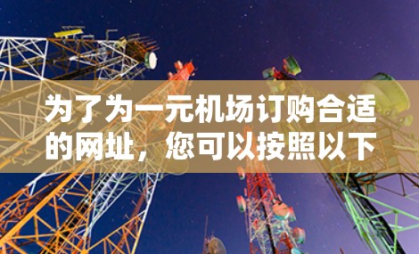 为了为一元机场订购合适的网址,您可以按照以下步骤进行 为了为一元机场订购合适的网址,您可以按照以下步骤进行